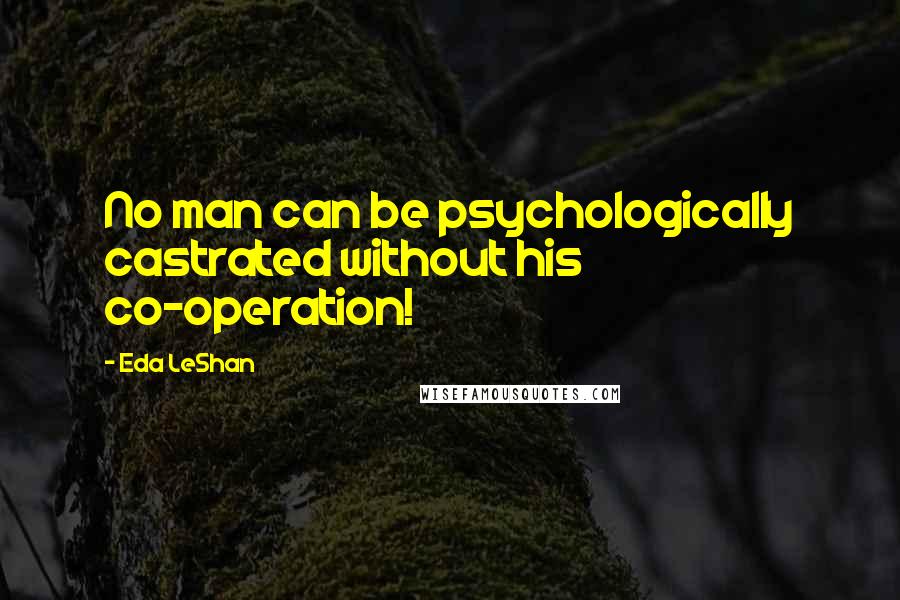 Eda LeShan Quotes: No man can be psychologically castrated without his co-operation!