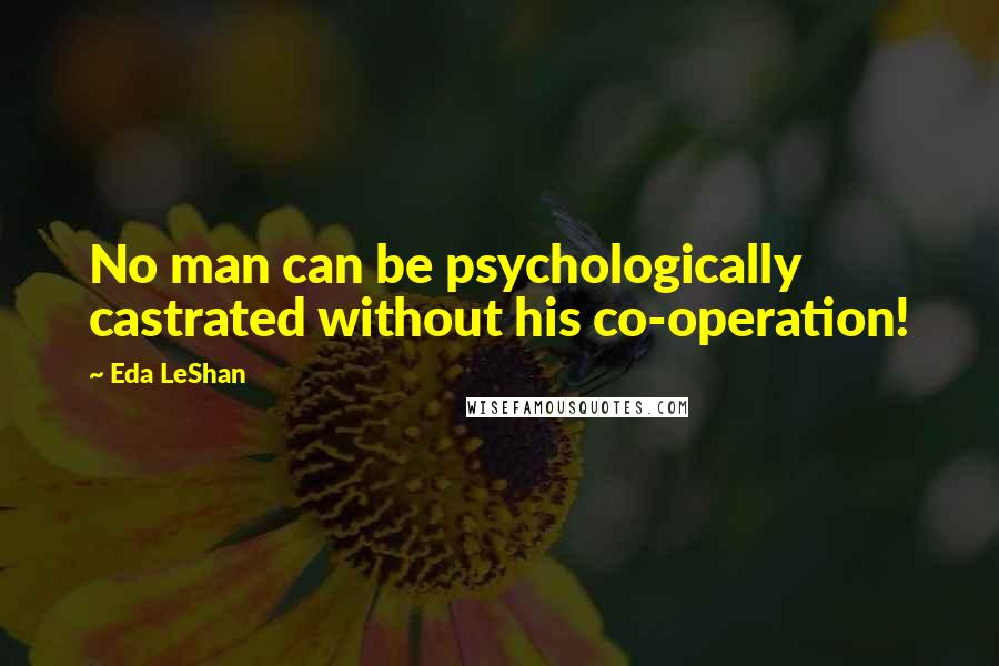 Eda LeShan Quotes: No man can be psychologically castrated without his co-operation!