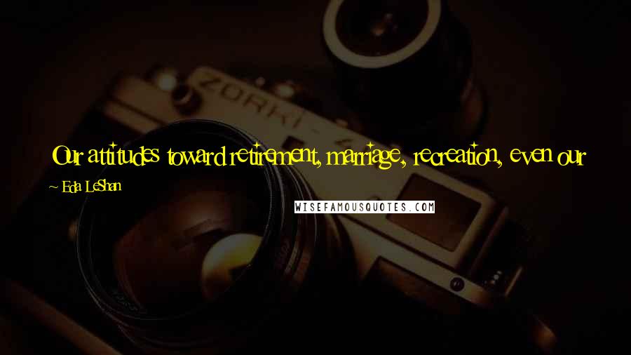 Eda LeShan Quotes: Our attitudes toward retirement, marriage, recreation, even our feelings about death and dying may make much more of an impression than we realize.