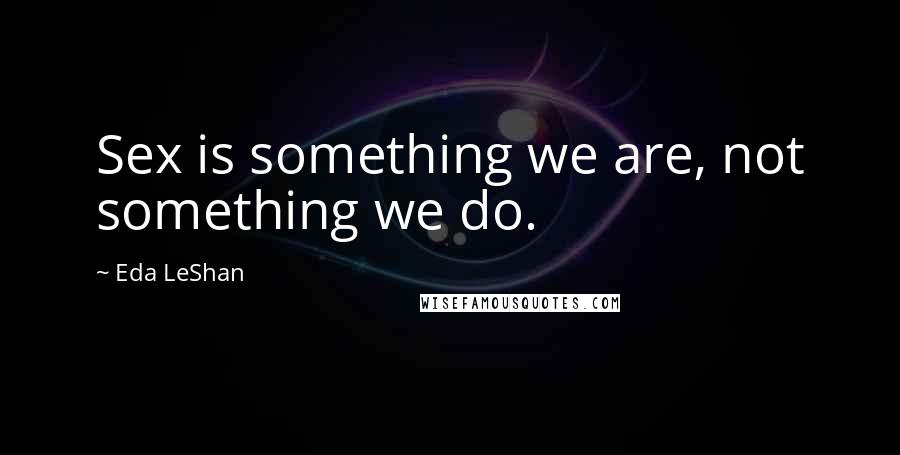 Eda LeShan Quotes: Sex is something we are, not something we do.