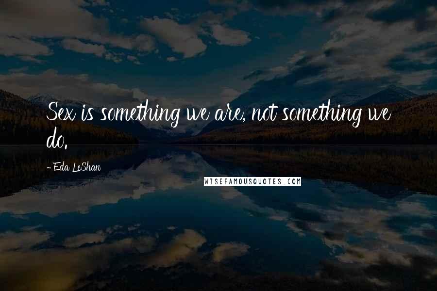 Eda LeShan Quotes: Sex is something we are, not something we do.