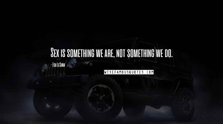 Eda LeShan Quotes: Sex is something we are, not something we do.