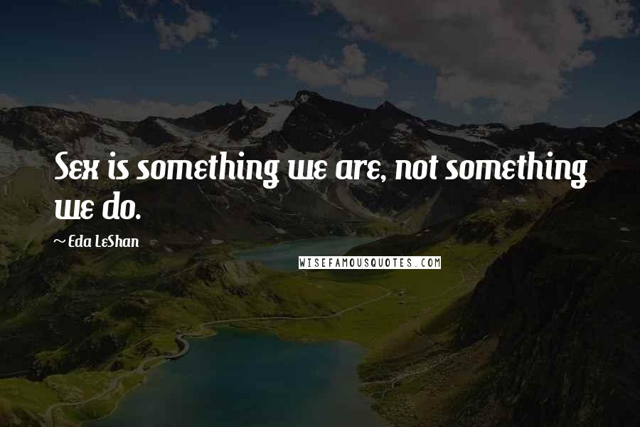 Eda LeShan Quotes: Sex is something we are, not something we do.