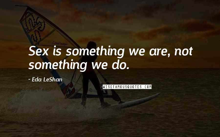 Eda LeShan Quotes: Sex is something we are, not something we do.