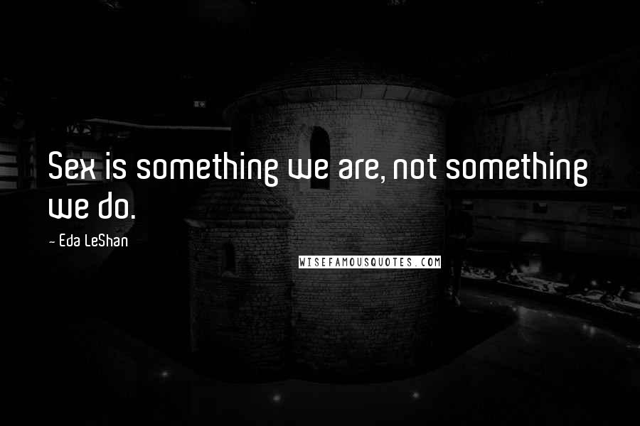Eda LeShan Quotes: Sex is something we are, not something we do.