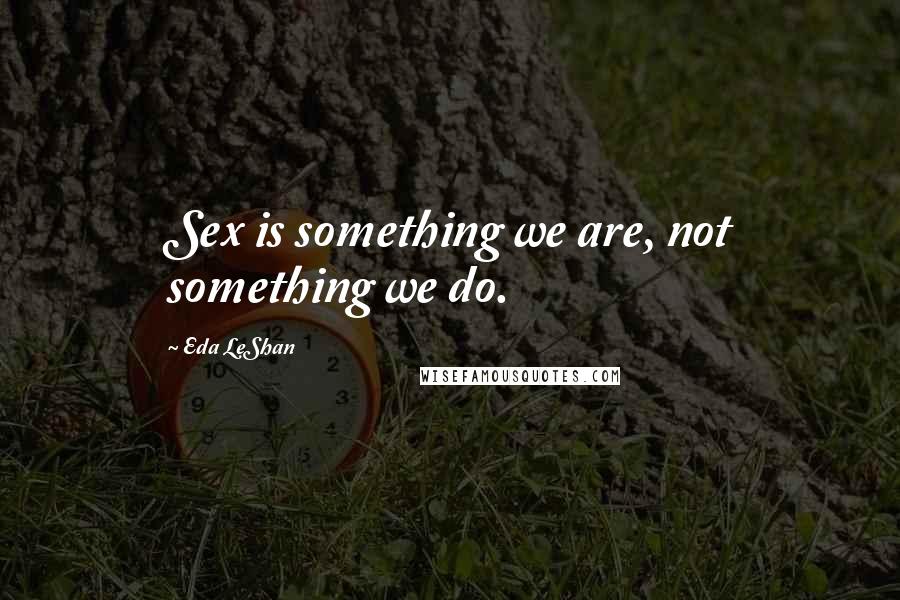 Eda LeShan Quotes: Sex is something we are, not something we do.