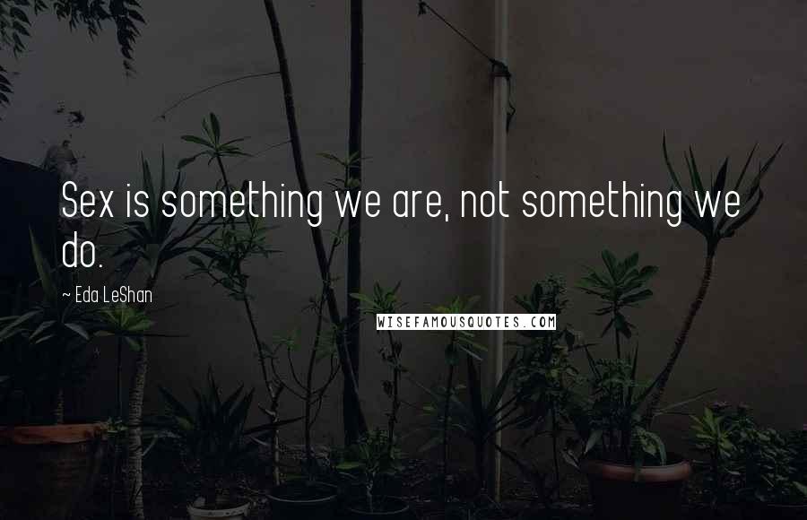 Eda LeShan Quotes: Sex is something we are, not something we do.