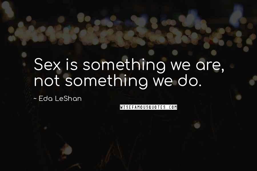 Eda LeShan Quotes: Sex is something we are, not something we do.