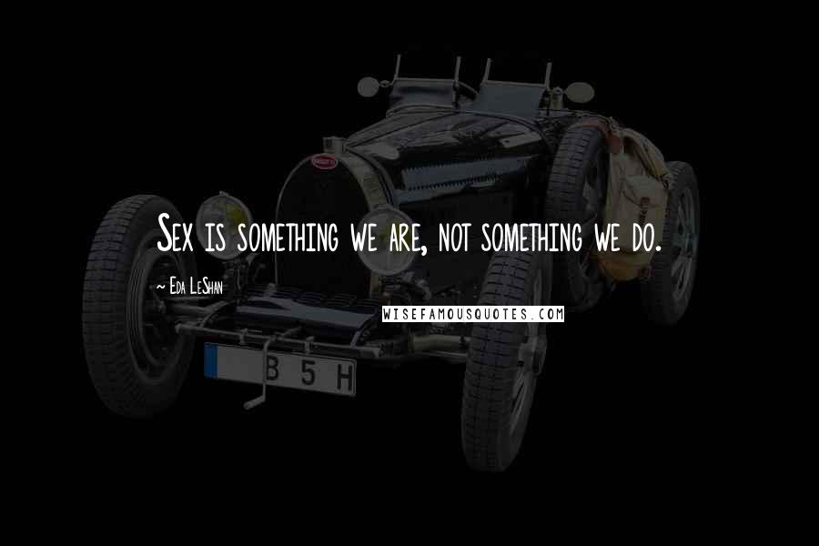 Eda LeShan Quotes: Sex is something we are, not something we do.