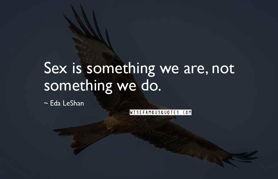 Eda LeShan Quotes: Sex is something we are, not something we do.
