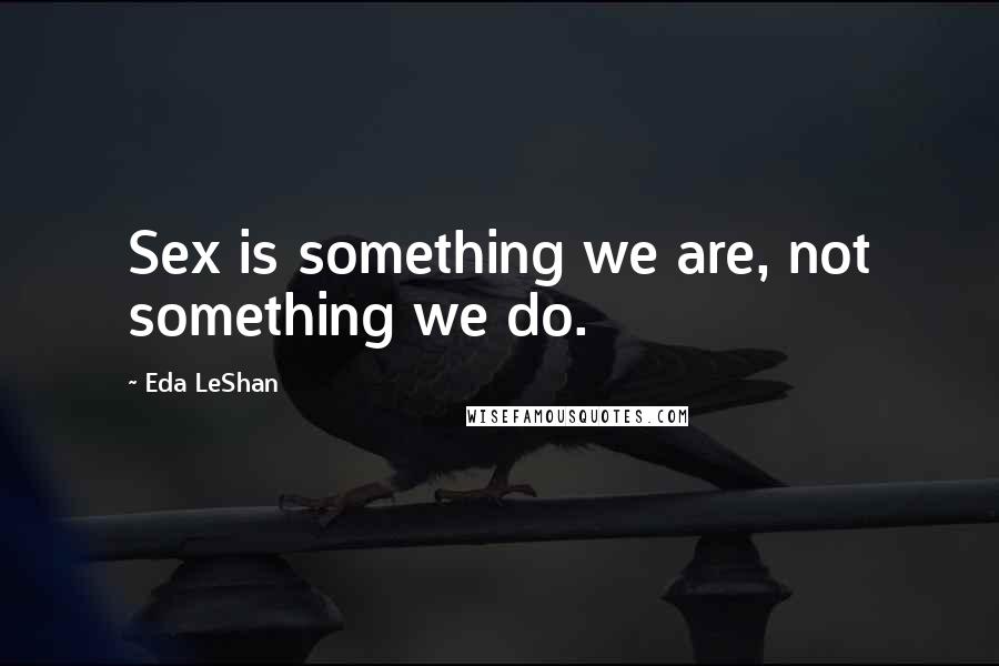Eda LeShan Quotes: Sex is something we are, not something we do.