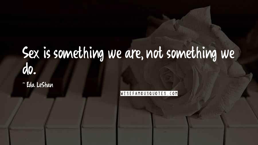 Eda LeShan Quotes: Sex is something we are, not something we do.