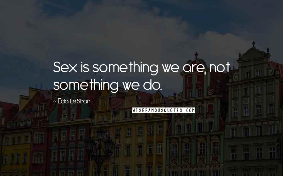 Eda LeShan Quotes: Sex is something we are, not something we do.