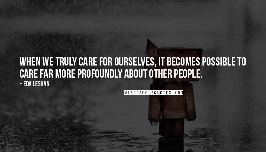 Eda LeShan Quotes: When we truly care for ourselves, it becomes possible to care far more profoundly about other people.