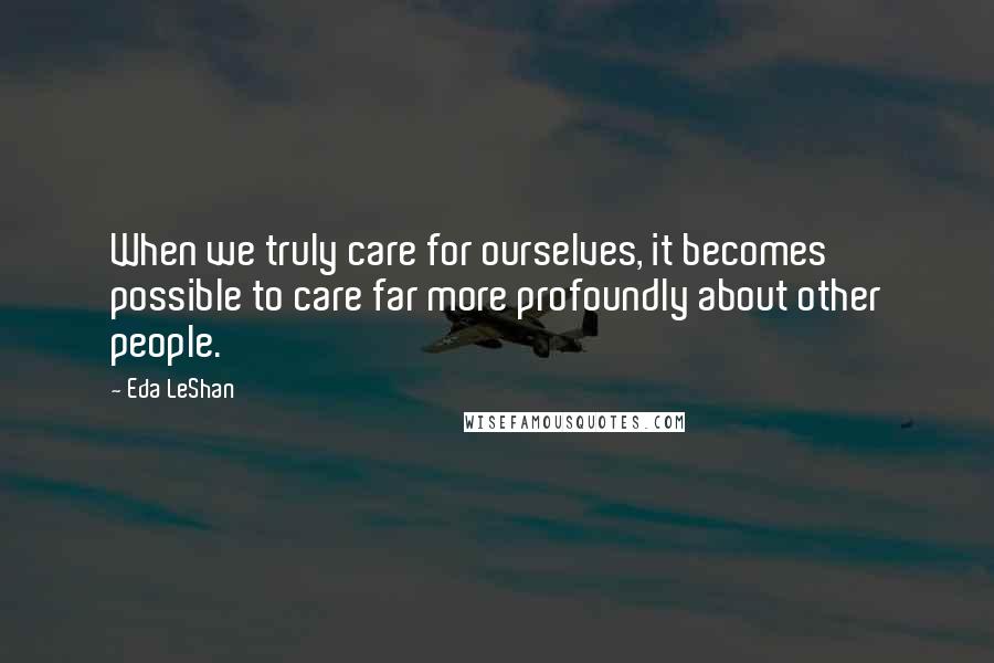 Eda LeShan Quotes: When we truly care for ourselves, it becomes possible to care far more profoundly about other people.