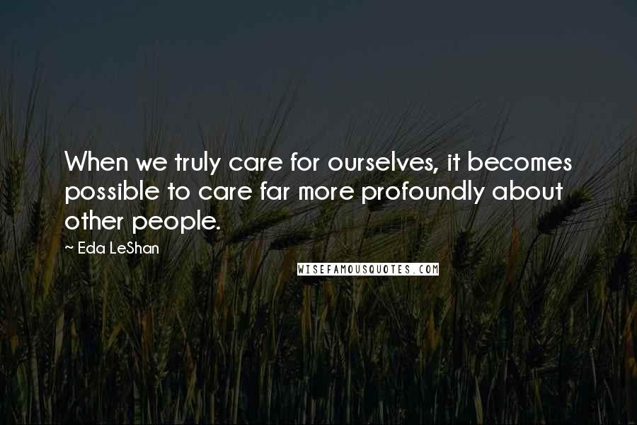 Eda LeShan Quotes: When we truly care for ourselves, it becomes possible to care far more profoundly about other people.