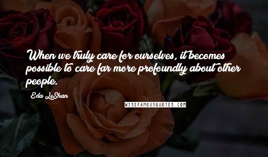 Eda LeShan Quotes: When we truly care for ourselves, it becomes possible to care far more profoundly about other people.