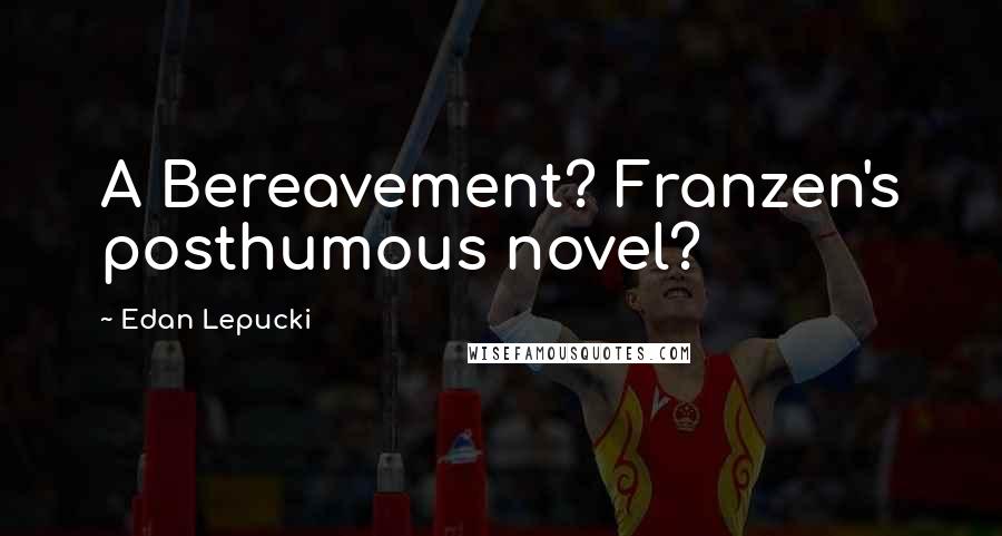 Edan Lepucki Quotes: A Bereavement? Franzen's posthumous novel?