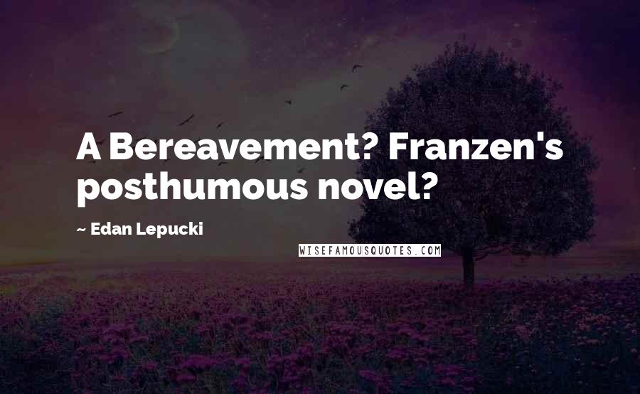 Edan Lepucki Quotes: A Bereavement? Franzen's posthumous novel?