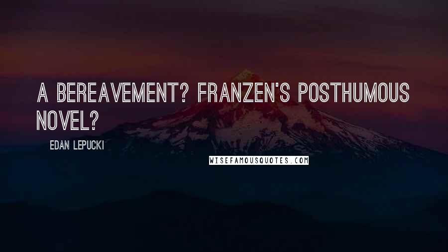 Edan Lepucki Quotes: A Bereavement? Franzen's posthumous novel?