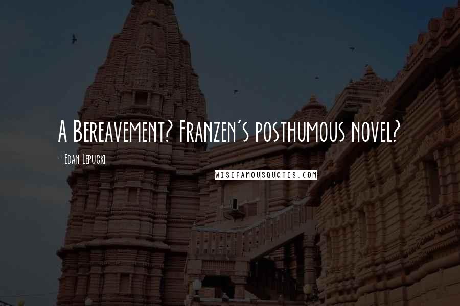 Edan Lepucki Quotes: A Bereavement? Franzen's posthumous novel?