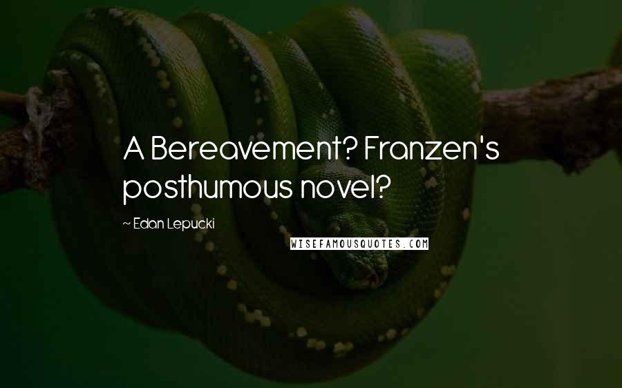 Edan Lepucki Quotes: A Bereavement? Franzen's posthumous novel?
