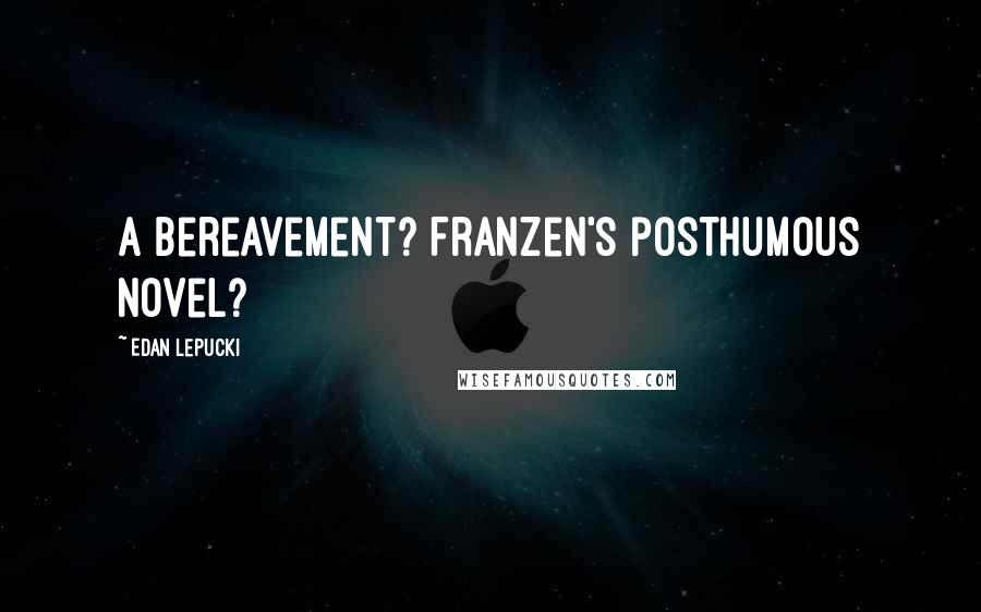 Edan Lepucki Quotes: A Bereavement? Franzen's posthumous novel?