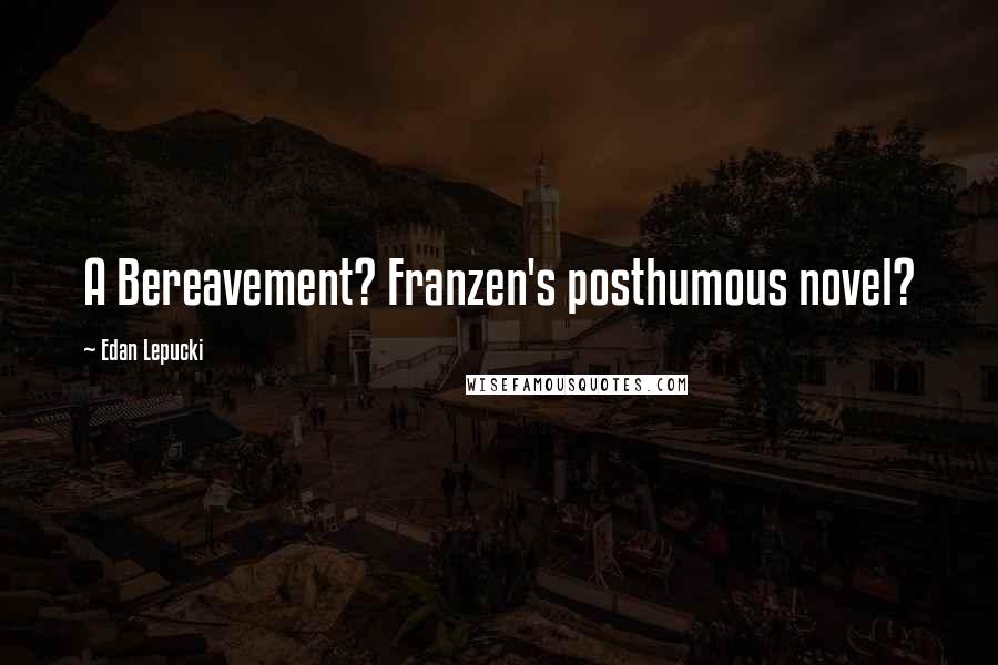 Edan Lepucki Quotes: A Bereavement? Franzen's posthumous novel?