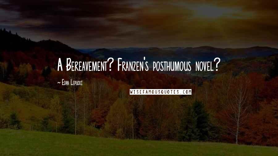 Edan Lepucki Quotes: A Bereavement? Franzen's posthumous novel?