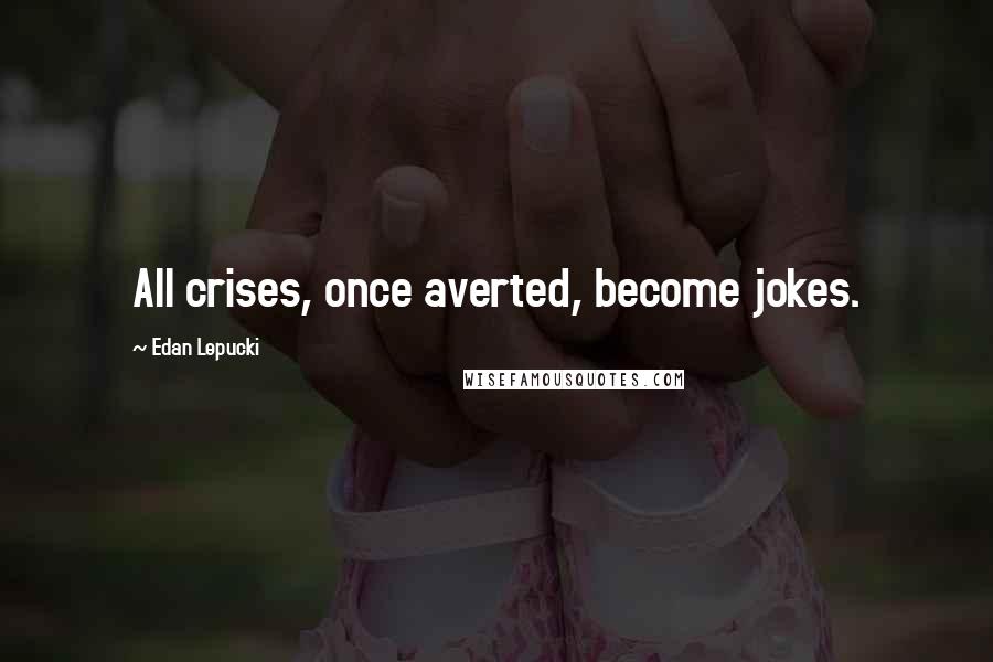 Edan Lepucki Quotes: All crises, once averted, become jokes.