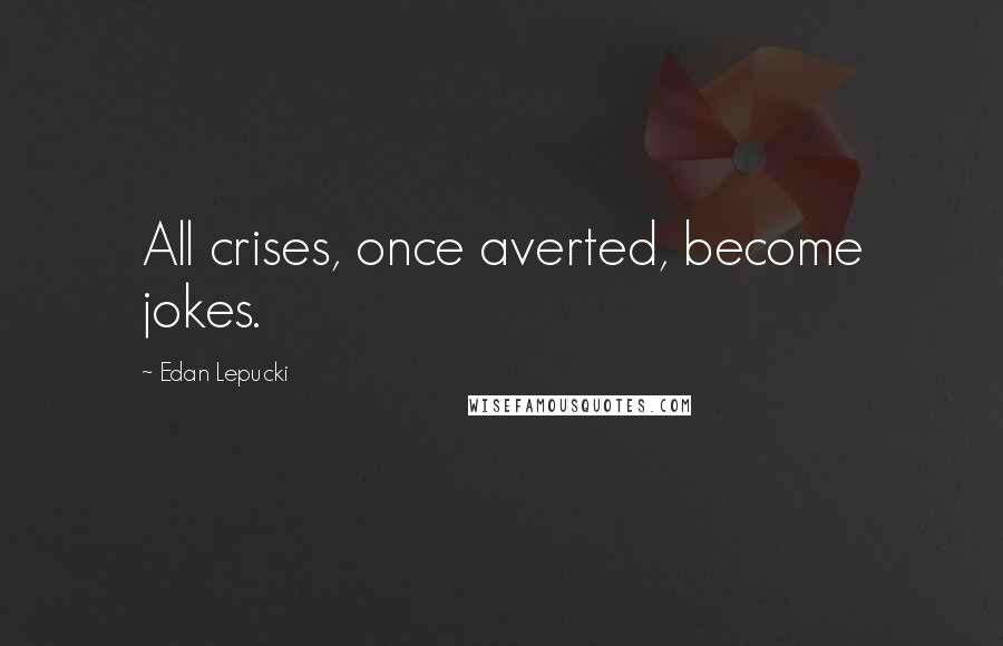 Edan Lepucki Quotes: All crises, once averted, become jokes.