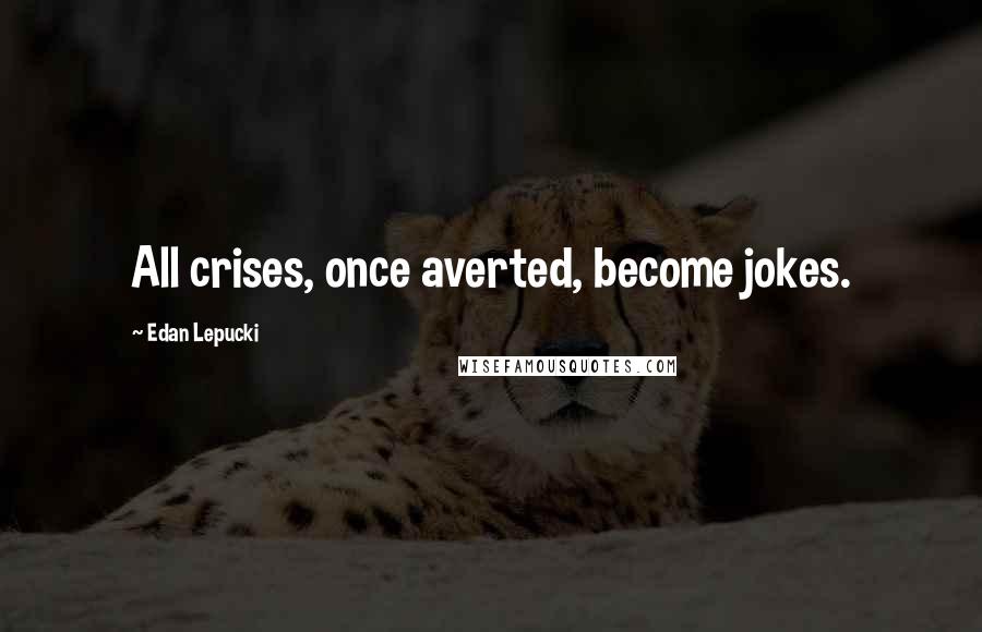 Edan Lepucki Quotes: All crises, once averted, become jokes.