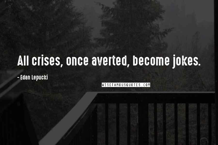 Edan Lepucki Quotes: All crises, once averted, become jokes.