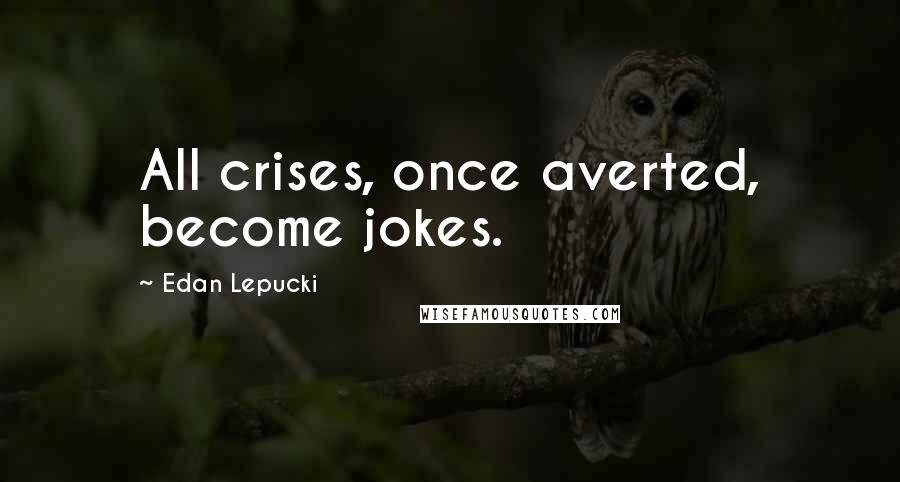 Edan Lepucki Quotes: All crises, once averted, become jokes.