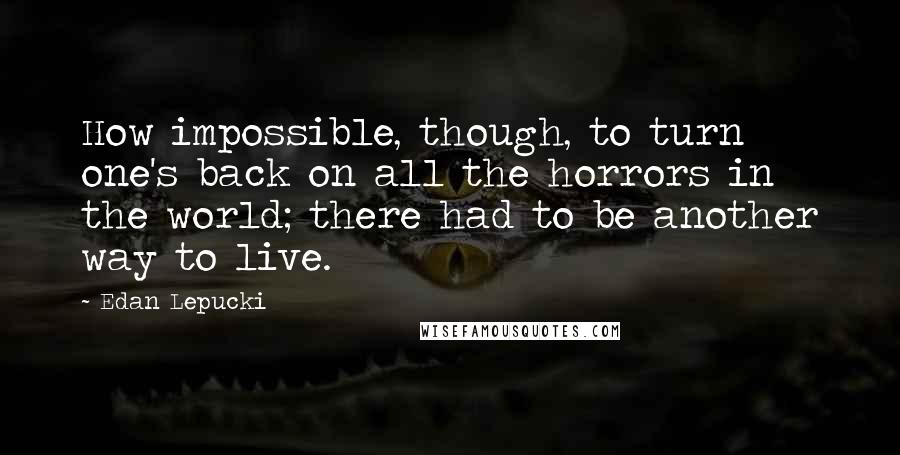 Edan Lepucki Quotes: How impossible, though, to turn one's back on all the horrors in the world; there had to be another way to live.