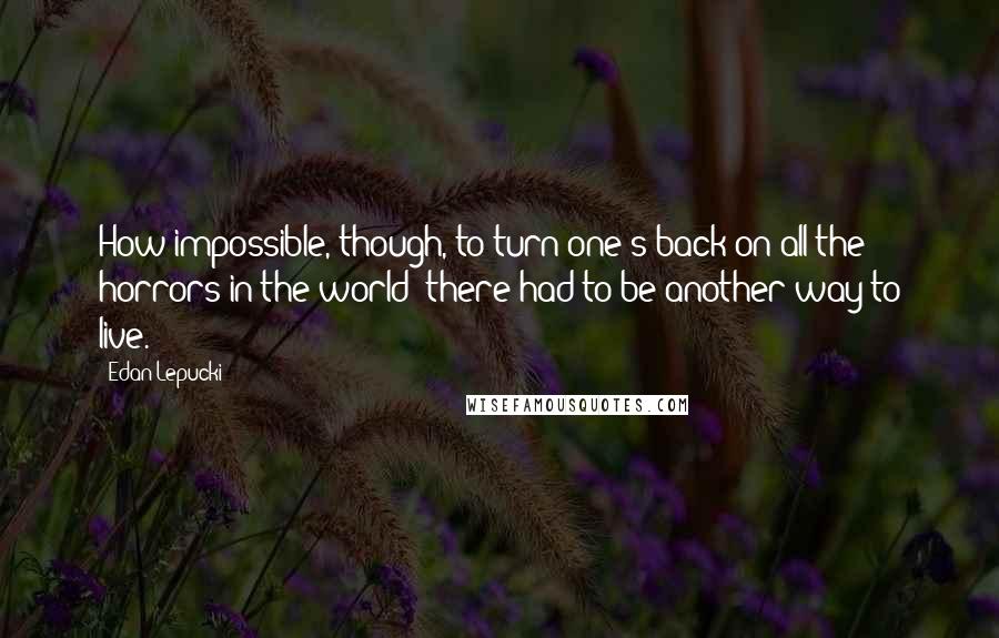 Edan Lepucki Quotes: How impossible, though, to turn one's back on all the horrors in the world; there had to be another way to live.