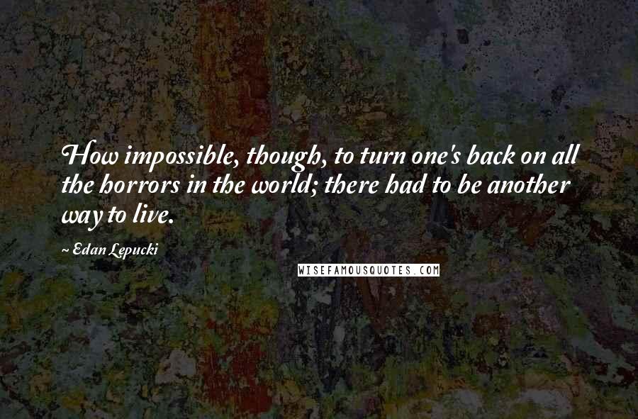 Edan Lepucki Quotes: How impossible, though, to turn one's back on all the horrors in the world; there had to be another way to live.
