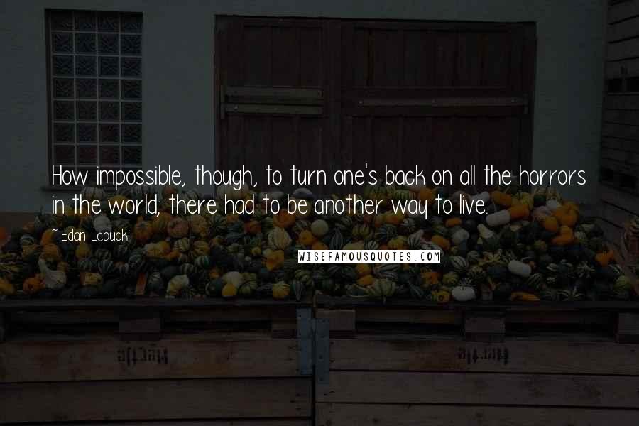 Edan Lepucki Quotes: How impossible, though, to turn one's back on all the horrors in the world; there had to be another way to live.
