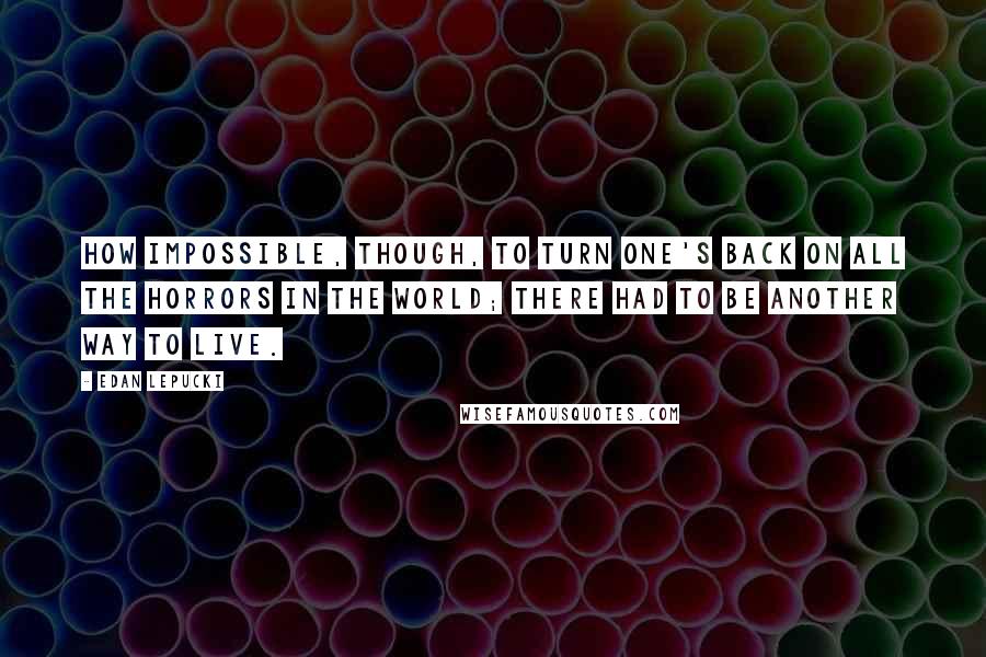 Edan Lepucki Quotes: How impossible, though, to turn one's back on all the horrors in the world; there had to be another way to live.