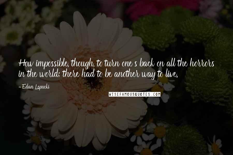 Edan Lepucki Quotes: How impossible, though, to turn one's back on all the horrors in the world; there had to be another way to live.