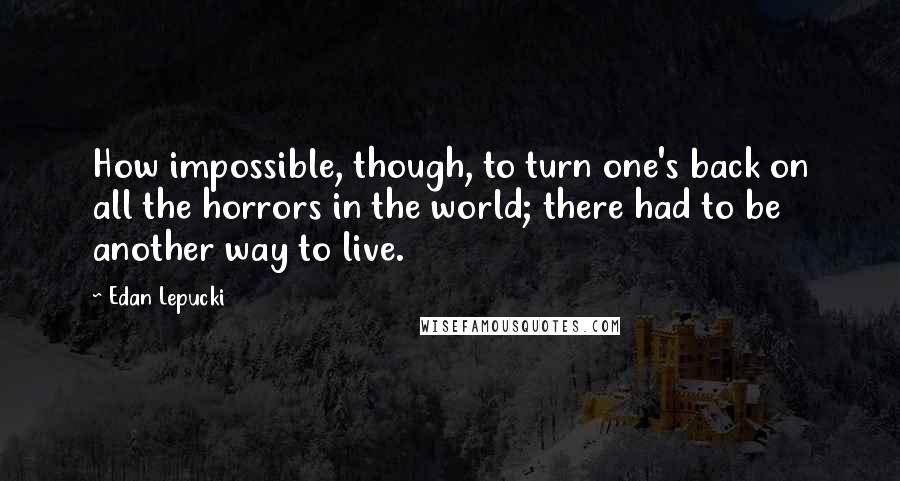 Edan Lepucki Quotes: How impossible, though, to turn one's back on all the horrors in the world; there had to be another way to live.