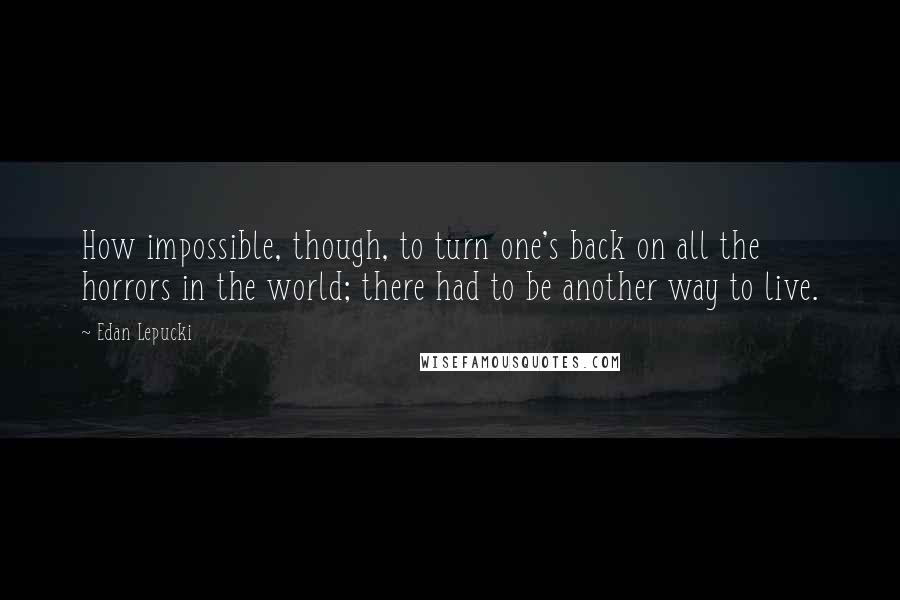 Edan Lepucki Quotes: How impossible, though, to turn one's back on all the horrors in the world; there had to be another way to live.