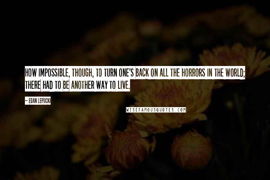 Edan Lepucki Quotes: How impossible, though, to turn one's back on all the horrors in the world; there had to be another way to live.