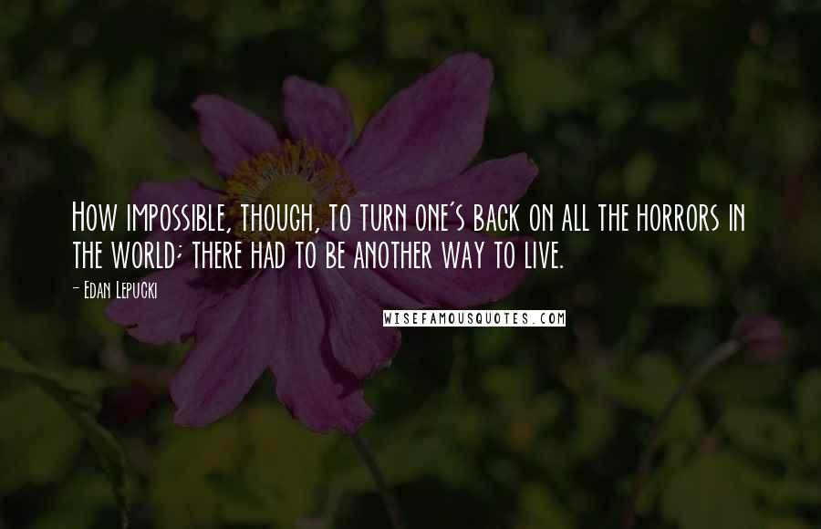 Edan Lepucki Quotes: How impossible, though, to turn one's back on all the horrors in the world; there had to be another way to live.