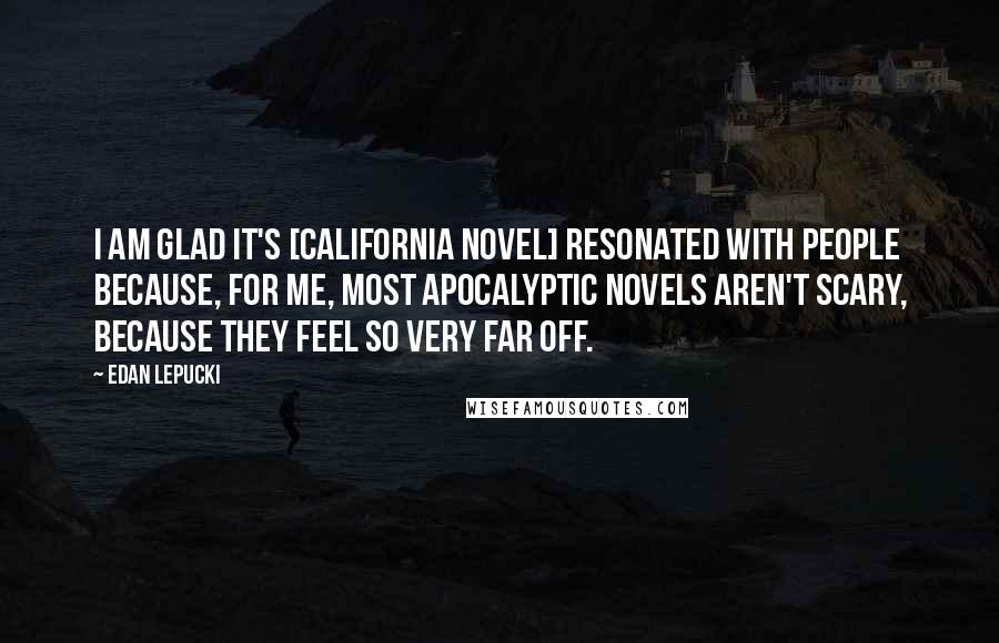 Edan Lepucki Quotes: I am glad it's [California novel] resonated with people because, for me, most apocalyptic novels aren't scary, because they feel so very far off.