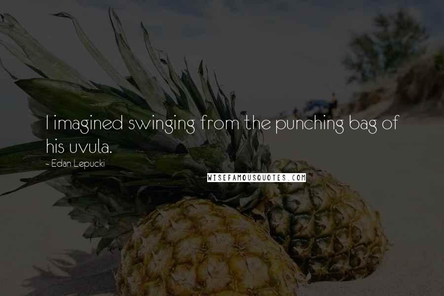 Edan Lepucki Quotes: I imagined swinging from the punching bag of his uvula.