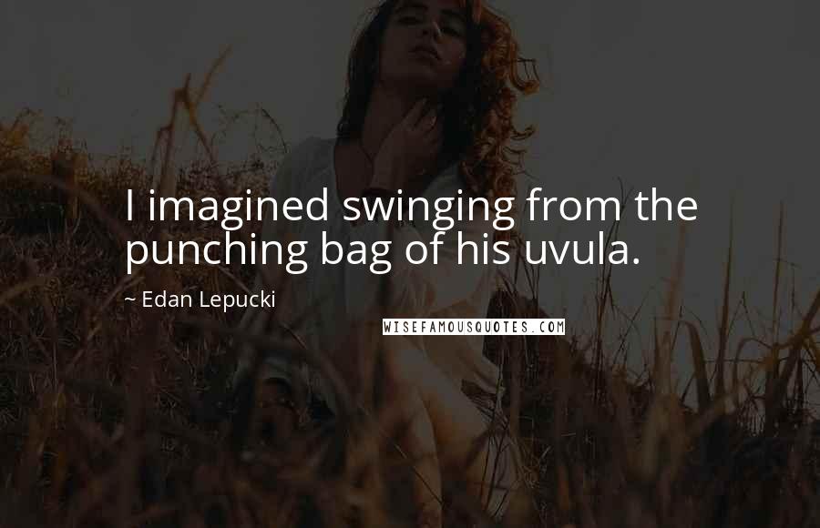 Edan Lepucki Quotes: I imagined swinging from the punching bag of his uvula.
