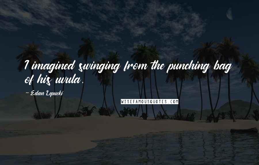 Edan Lepucki Quotes: I imagined swinging from the punching bag of his uvula.