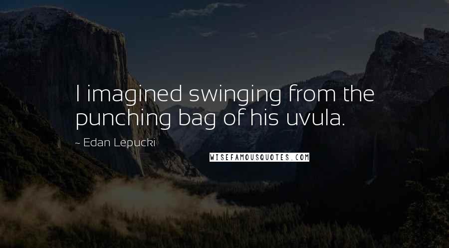 Edan Lepucki Quotes: I imagined swinging from the punching bag of his uvula.