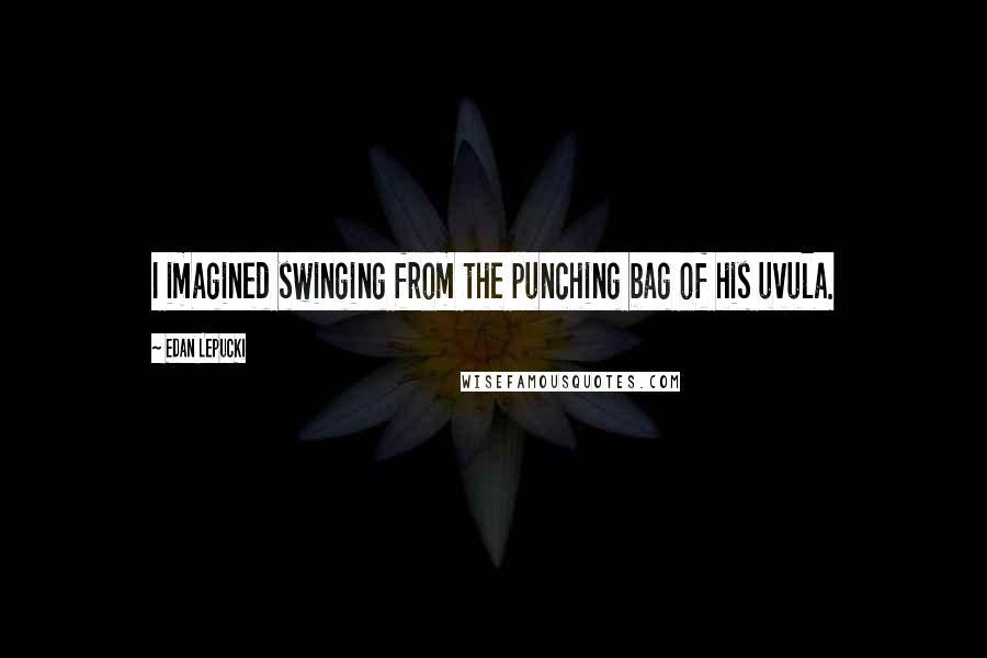 Edan Lepucki Quotes: I imagined swinging from the punching bag of his uvula.